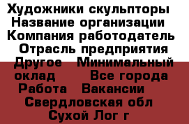 Художники-скульпторы › Название организации ­ Компания-работодатель › Отрасль предприятия ­ Другое › Минимальный оклад ­ 1 - Все города Работа » Вакансии   . Свердловская обл.,Сухой Лог г.